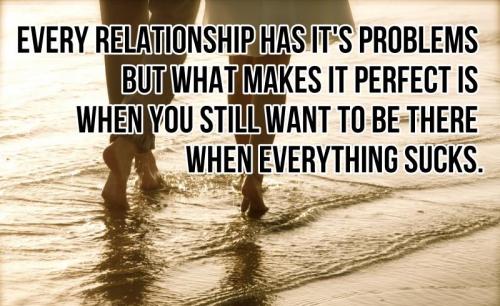 Every relationship has its problems. But what makes it perfect is when you still want to be there when everything sucks!